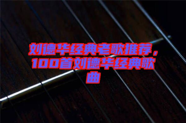 劉德華經(jīng)典老歌推薦，100首劉德華經(jīng)典歌曲