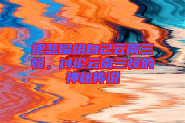 把悲留給自己云南三怪，討論云南三怪的神秘傳說(shuō)