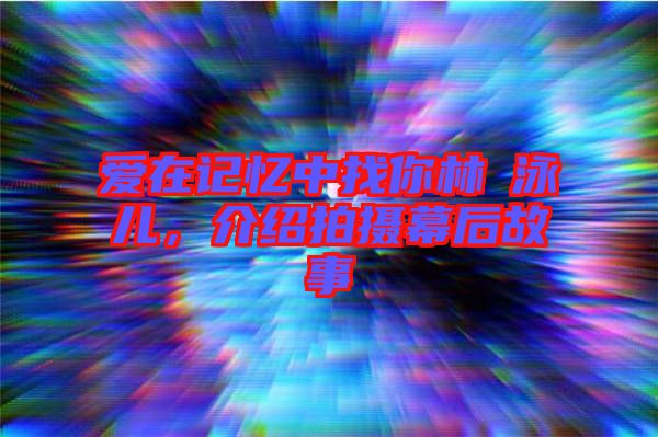 愛在記憶中找你林峯泳兒，介紹拍攝幕后故事