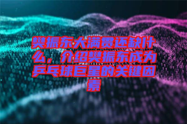 樊振東大滿貫還缺什么，介紹樊振東成為乒乓球巨星的關(guān)鍵因素