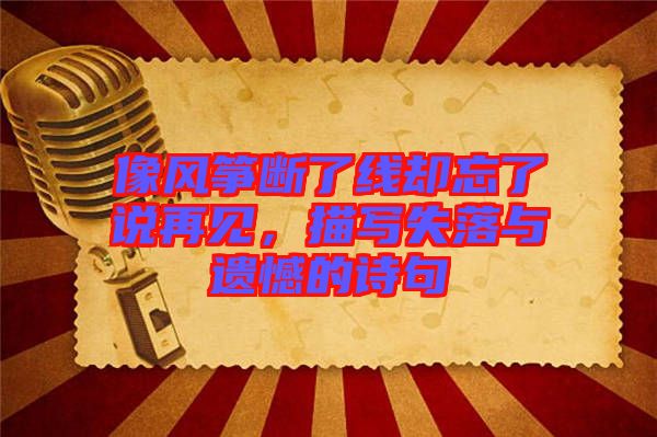像風(fēng)箏斷了線卻忘了說(shuō)再見(jiàn)，描寫(xiě)失落與遺憾的詩(shī)句