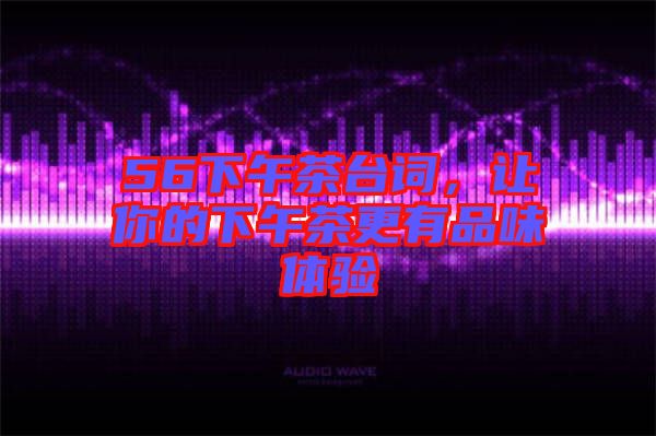 56下午茶臺(tái)詞，讓你的下午茶更有品味體驗(yàn)