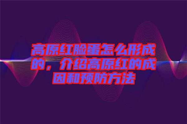 高原紅臉蛋怎么形成的，介紹高原紅的成因和預防方法