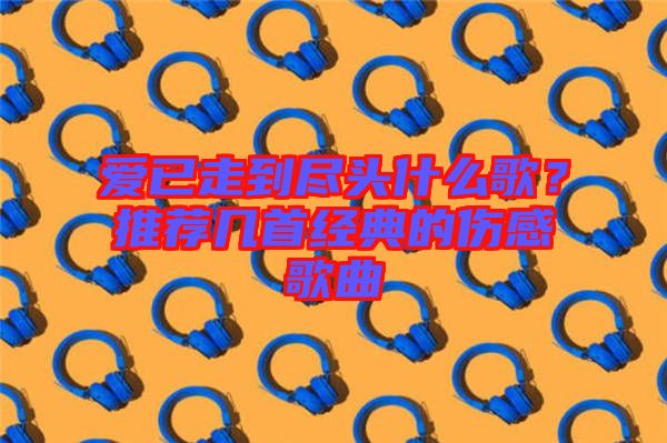 愛(ài)已走到盡頭什么歌？推薦幾首經(jīng)典的傷感歌曲