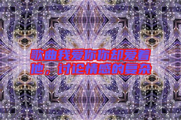 歌曲我愛你你卻愛著他，討論情感的復(fù)雜