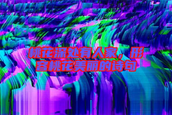 桃花深處有人家，形容桃花美麗的詩句