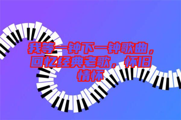 我等一鐘下一鐘歌曲，回憶經(jīng)典老歌，懷舊情懷