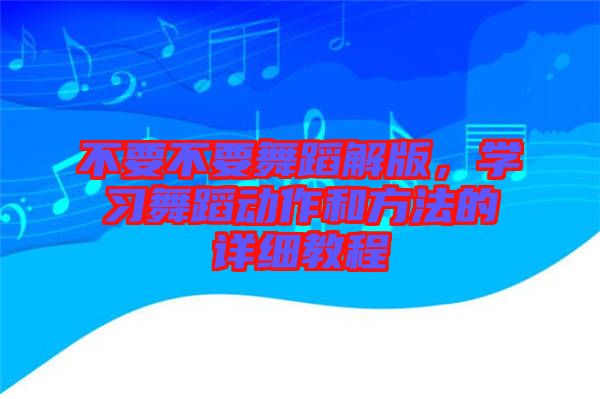 不要不要舞蹈解版，學(xué)習(xí)舞蹈動(dòng)作和方法的詳細(xì)教程