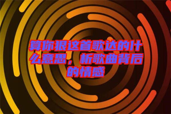 算你狠這首歌達的什么意思，析歌曲背后的情感