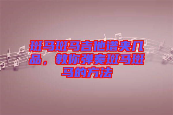 斑馬斑馬吉他譜夾幾品，教你彈奏斑馬斑馬的方法