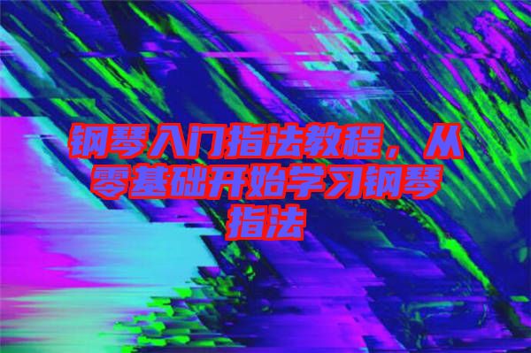 鋼琴入門指法教程，從零基礎(chǔ)開始學(xué)習(xí)鋼琴指法