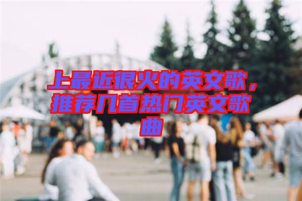 上最近很火的英文歌，推薦幾首熱門英文歌曲