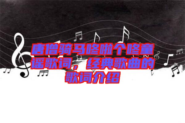 唐僧騎馬咚啦個咚童謠歌詞，經典歌曲的歌詞介紹