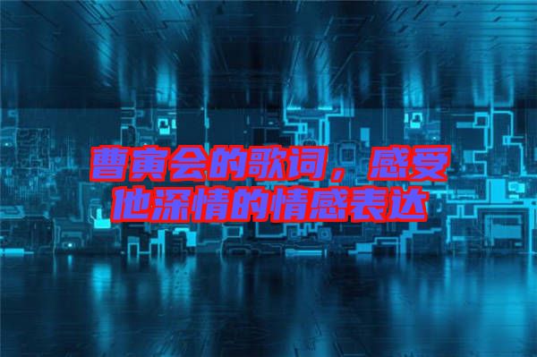 曹寅會的歌詞，感受他深情的情感表達