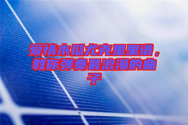 愛情木瓜尤克里里譜，教你彈奏最浪漫的曲子