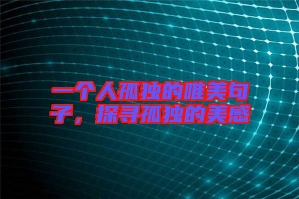 一個(gè)人孤獨(dú)的唯美句子，探尋孤獨(dú)的美感