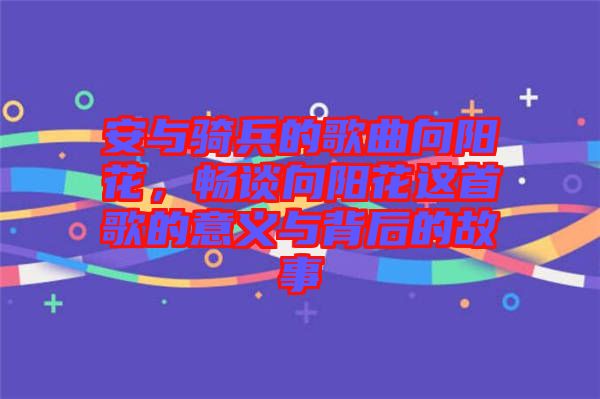 安與騎兵的歌曲向陽花，暢談向陽花這首歌的意義與背后的故事