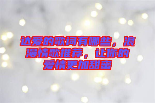 達(dá)愛(ài)的歌詞有哪些，浪漫情歌推薦，讓你的愛(ài)情更加甜蜜