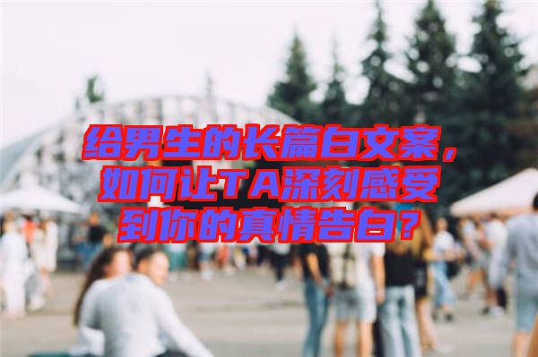 給男生的長(zhǎng)篇白文案，如何讓TA深刻感受到你的真情告白？