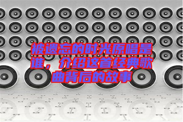 被遺忘的時光原唱是誰，介紹這首經(jīng)典歌曲背后的故事
