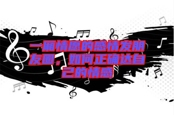 一廂情愿的感情發(fā)朋友圈，如何正確達(dá)自己的情感