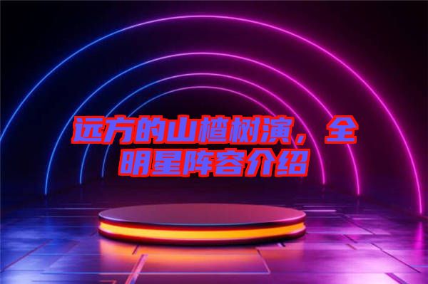 遠方的山楂樹演，全明星陣容介紹