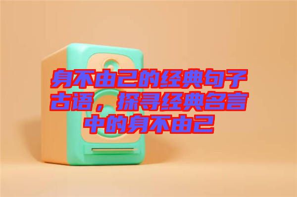 身不由己的經(jīng)典句子古語(yǔ)，探尋經(jīng)典名言中的身不由己