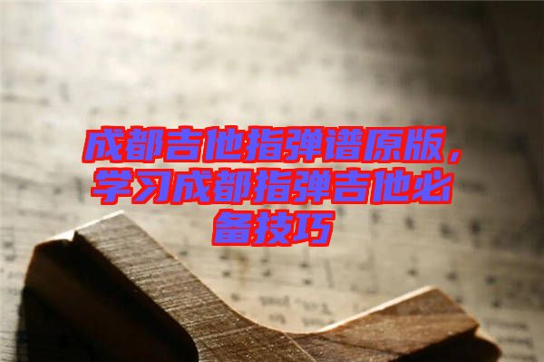 成都吉他指彈譜原版，學(xué)習(xí)成都指彈吉他必備技巧