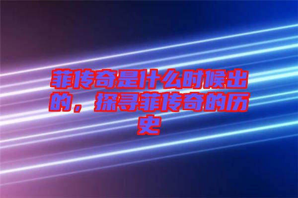 菲傳奇是什么時(shí)候出的，探尋菲傳奇的歷史