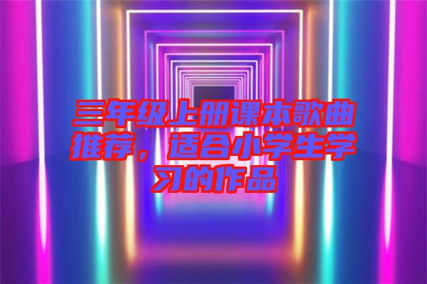三年級上冊課本歌曲推薦，適合小學(xué)生學(xué)習(xí)的作品