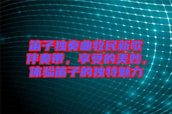 笛子獨(dú)奏曲牧民新歌伴奏帶，享受的美妙，體驗(yàn)笛子的獨(dú)特魅力