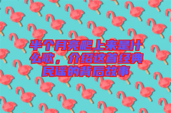 半個(gè)月亮爬上來是什么歌，介紹這首經(jīng)典民謠的背后故事