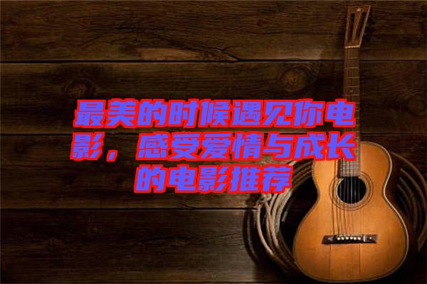 最美的時(shí)候遇見(jiàn)你電影，感受愛(ài)情與成長(zhǎng)的電影推薦
