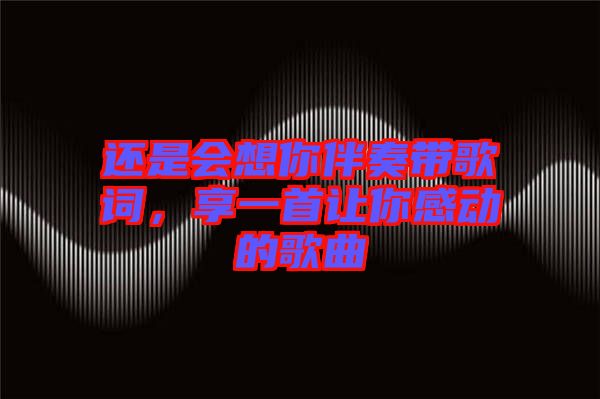 還是會(huì)想你伴奏帶歌詞，享一首讓你感動(dòng)的歌曲