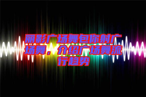 麗影廣場舞包你射廣場舞，介紹廣場舞流行趨勢