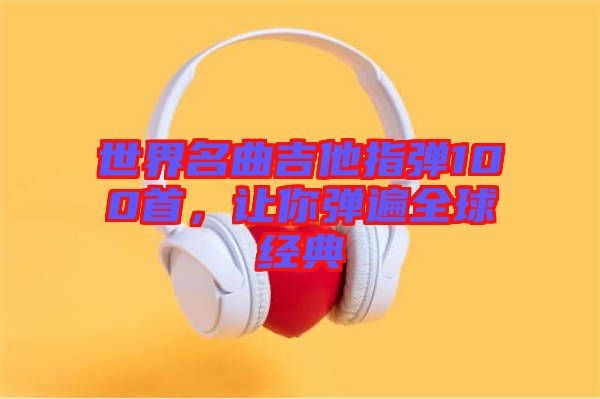 世界名曲吉他指彈100首，讓你彈遍全球經(jīng)典