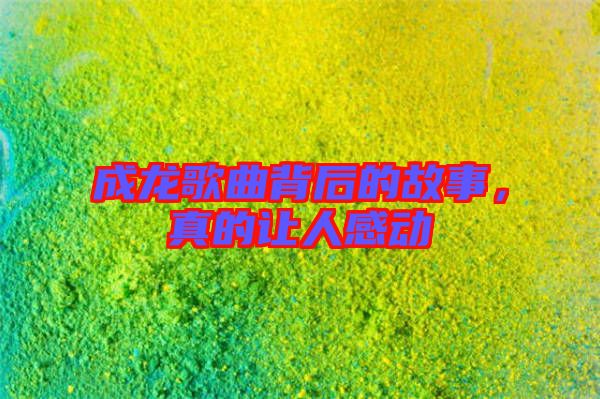 成龍歌曲背后的故事，真的讓人感動
