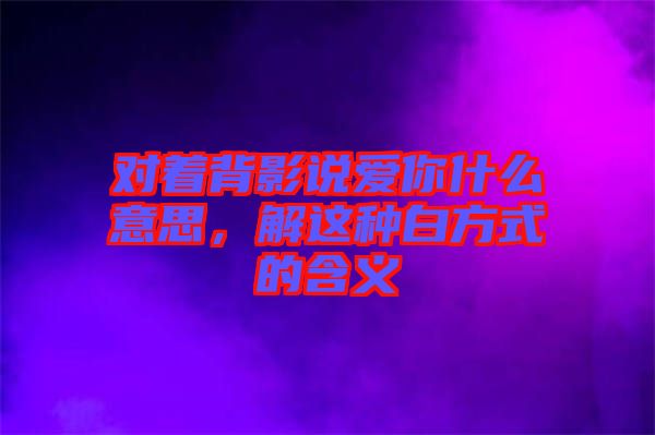 對著背影說愛你什么意思，解這種白方式的含義