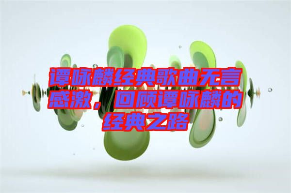 譚詠麟經(jīng)典歌曲無言感激，回顧譚詠麟的經(jīng)典之路