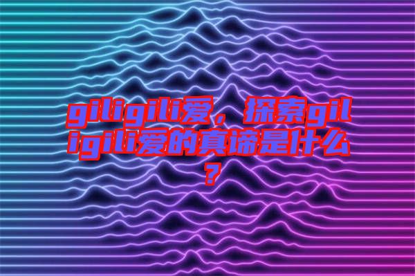 giligili愛，探索giligili愛的真諦是什么？
