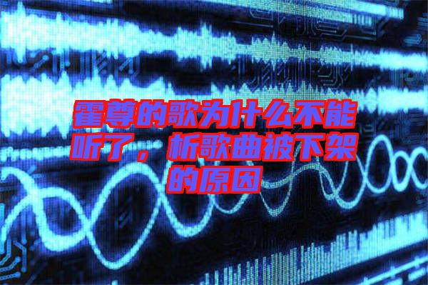 霍尊的歌為什么不能聽了，析歌曲被下架的原因