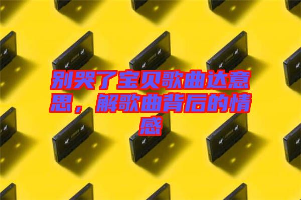 別哭了寶貝歌曲達(dá)意思，解歌曲背后的情感