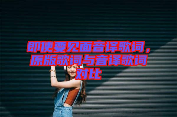 即使要見(jiàn)面音譯歌詞，原版歌詞與音譯歌詞對(duì)比