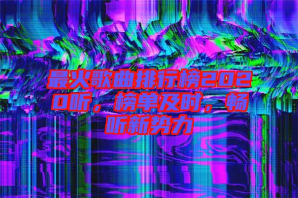 最火歌曲排行榜2020聽(tīng)，榜單及時(shí)，暢聽(tīng)新勢(shì)力