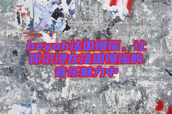 heyoh法國(guó)慢搖，讓你沉浸在法國(guó)慢搖的音樂(lè)魅力中