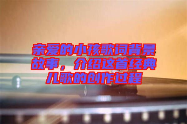 親愛的小孩歌詞背景故事，介紹這首經(jīng)典兒歌的創(chuàng)作過程