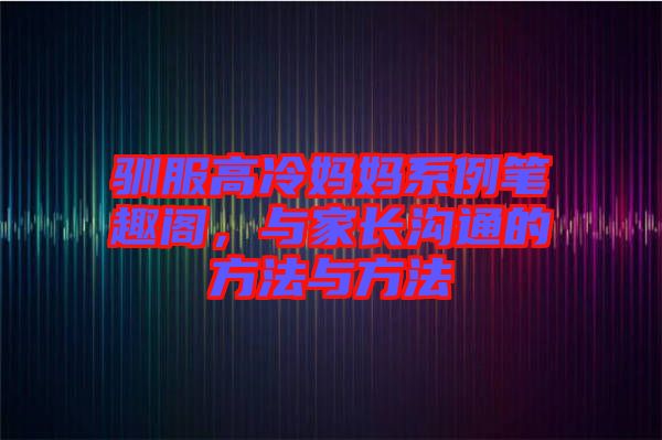 馴服高冷媽媽系例筆趣閣，與家長(zhǎng)溝通的方法與方法