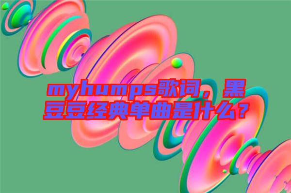 myhumps歌詞，黑豆豆經(jīng)典單曲是什么？