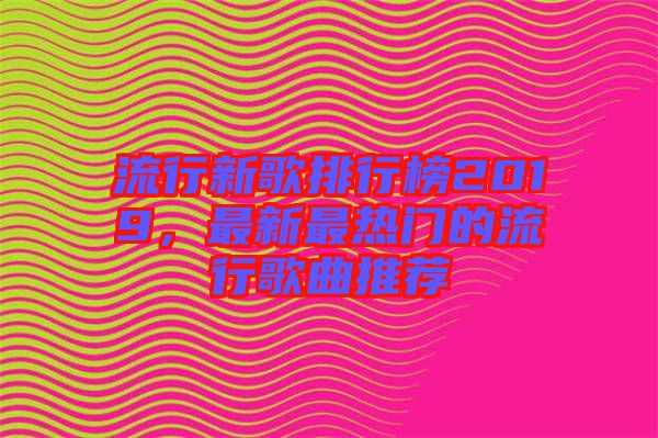 流行新歌排行榜2019，最新最熱門的流行歌曲推薦