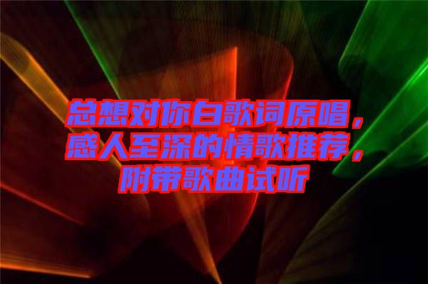 總想對你白歌詞原唱，感人至深的情歌推薦，附帶歌曲試聽